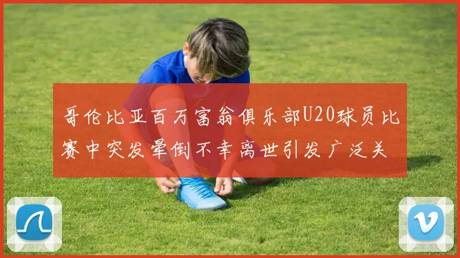 哥伦比亚百万富翁俱乐部U20球员比赛中突发晕倒不幸离世引发广泛关注