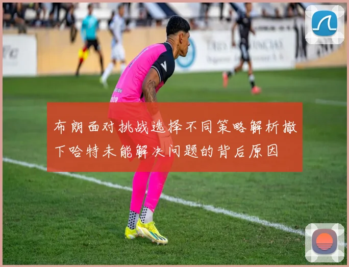 布朗面对挑战选择不同策略解析撤下哈特未能解决问题的背后原因