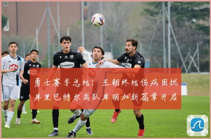 勇士赛季总结：王朝终结伤病困扰库里巴特尔离队库明加新篇章开启