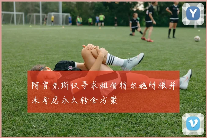 阿贾克斯仅寻求租借特尔施特根并未考虑永久转会方案