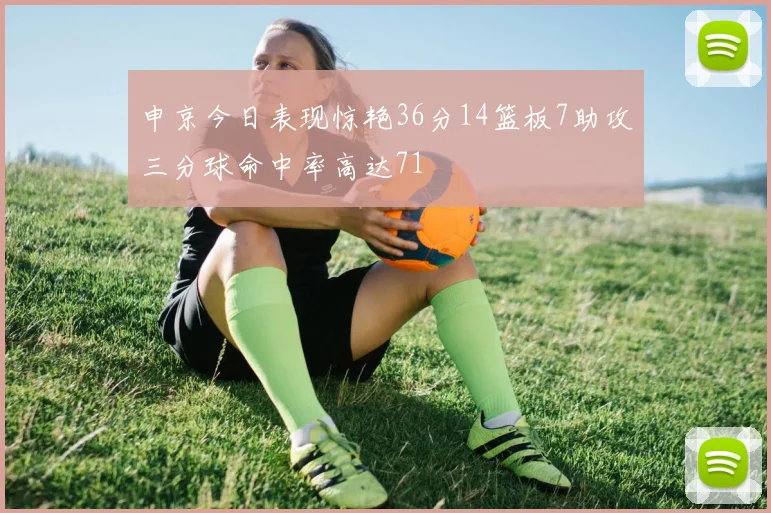 申京今日表现惊艳36分14篮板7助攻三分球命中率高达71