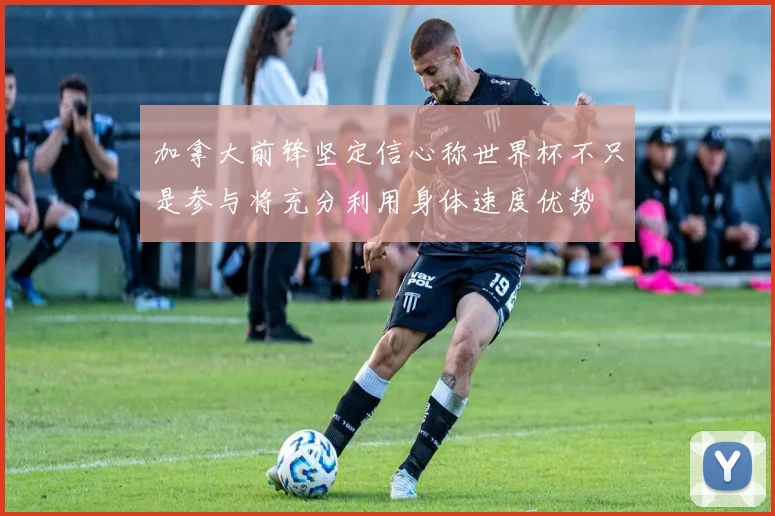 加拿大前锋坚定信心称世界杯不只是参与将充分利用身体速度优势
