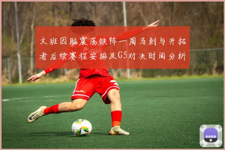 文班因脑震荡缺阵一周马刺与开拓者后续赛程安排及G5对决时间分析