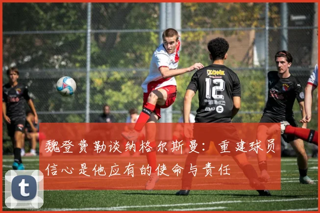 魏登费勒谈纳格尔斯曼：重建球员信心是他应有的使命与责任