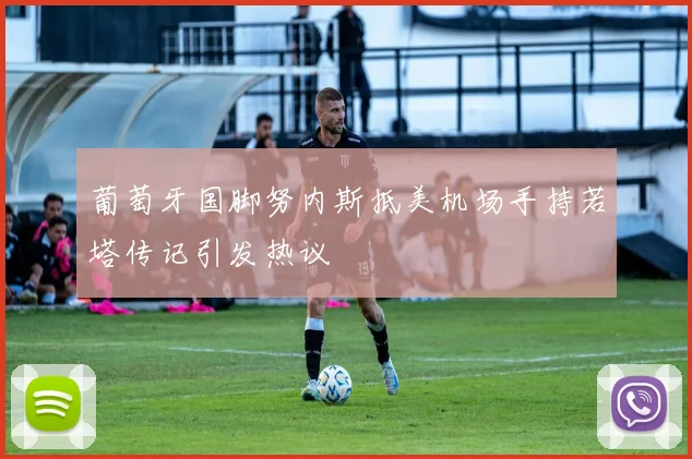 葡萄牙国脚努内斯抵美机场手持若塔传记引发热议