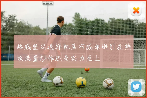路威坚定选择凯莱布威尔逊引发热议流量炒作还是实力至上