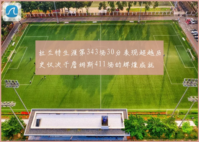 杜兰特生涯第343场30分表现超越历史仅次于詹姆斯411场的辉煌成就