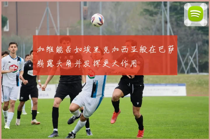 加维能否如埃里克加西亚般在巴萨崭露头角并发挥更大作用