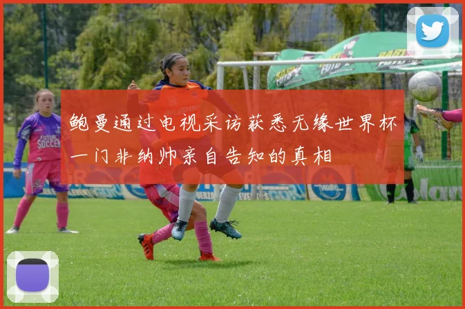 鲍曼通过电视采访获悉无缘世界杯一门非纳帅亲自告知的真相