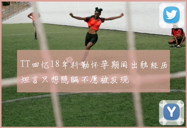 TT回忆18年科勒怀孕期间出轨经历坦言只想隐瞒不愿被发现