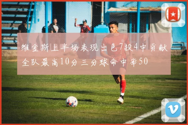 维金斯上半场表现出色7投4中贡献全队最高10分三分球命中率50