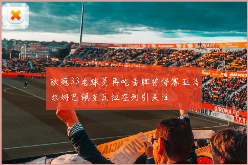 欧冠33名球员再吃黄牌将停赛亚马尔姆巴佩克瓦拉在列引关注