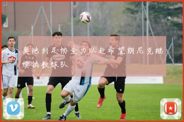 奥地利足协全力以赴希望朗尼克继续执教球队