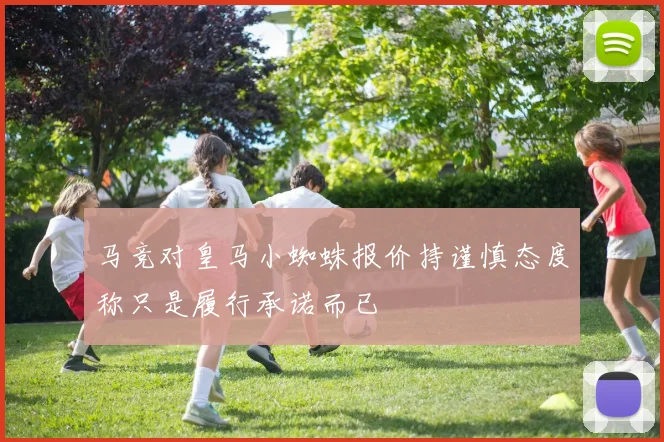 马竞对皇马小蜘蛛报价持谨慎态度称只是履行承诺而已
