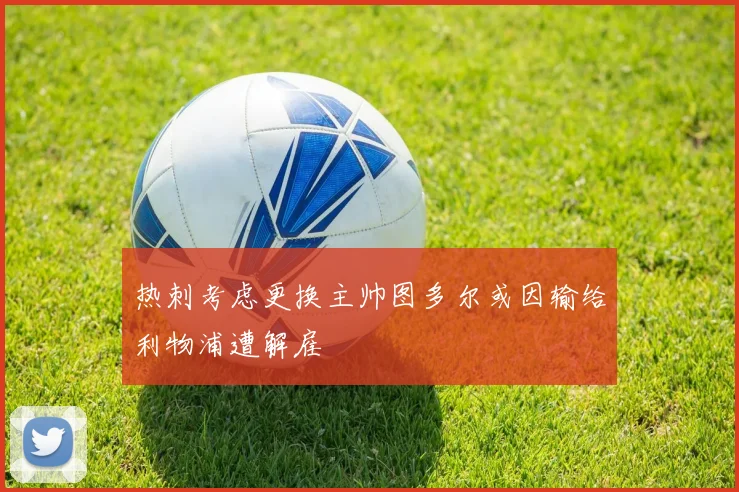 热刺考虑更换主帅图多尔或因输给利物浦遭解雇