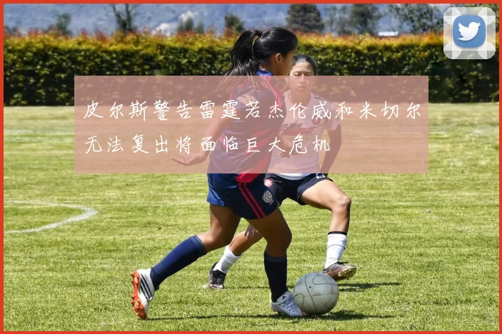 皮尔斯警告雷霆若杰伦威和米切尔无法复出将面临巨大危机