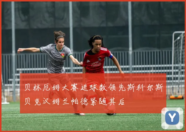 贝林厄姆大赛进球数领先斯科尔斯贝克汉姆兰帕德紧随其后