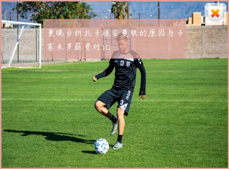 曼晚分析扎卡适合曼联的原因与卡塞米罗薪资对比