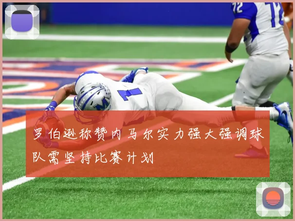 罗伯逊称赞内马尔实力强大强调球队需坚持比赛计划