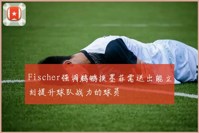 Fischer强调鹈鹕换墨菲需送出能立刻提升球队战力的球员