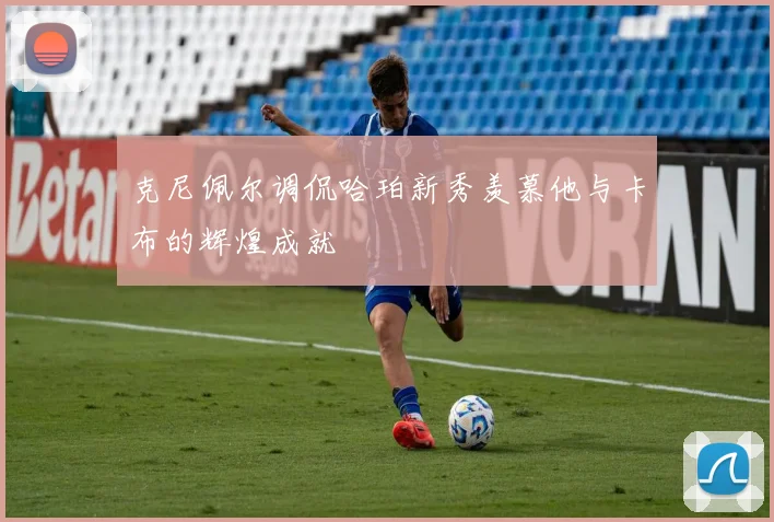 克尼佩尔调侃哈珀新秀羡慕他与卡布的辉煌成就