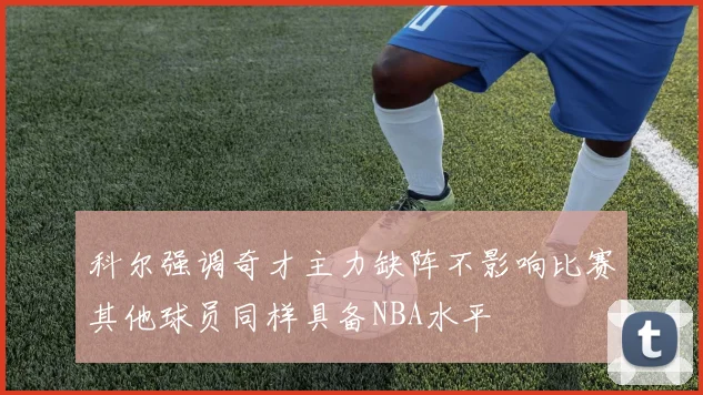 科尔强调奇才主力缺阵不影响比赛其他球员同样具备NBA水平
