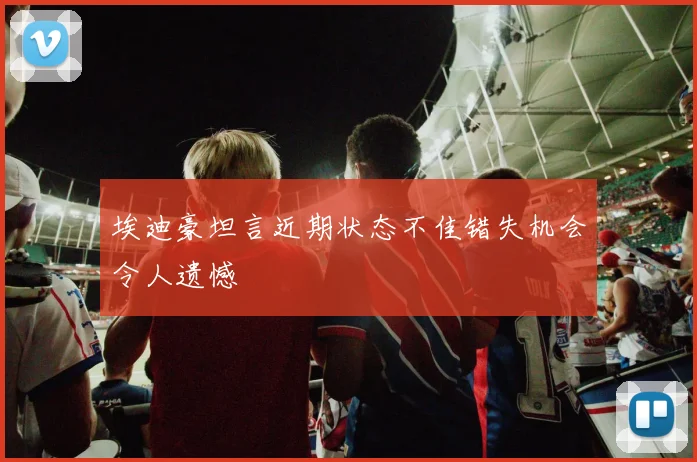 埃迪豪坦言近期状态不佳错失机会令人遗憾