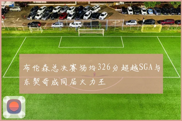 布伦森总决赛场均326分超越SGA与东契奇成同届火力王