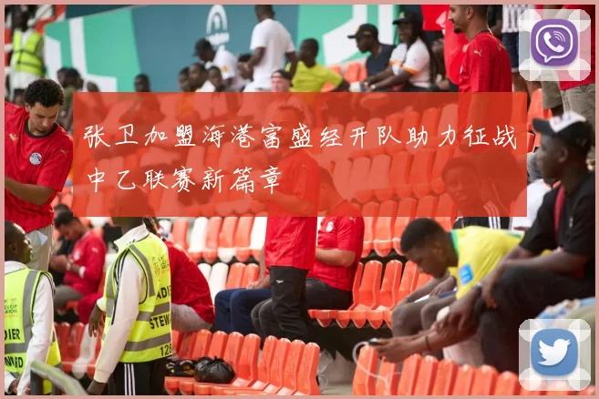 张卫加盟海港富盛经开队助力征战中乙联赛新篇章