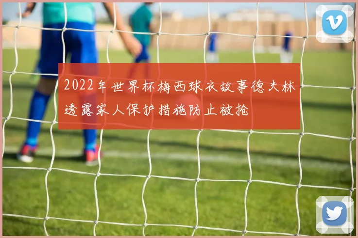 2022年世界杯梅西球衣故事德夫林透露家人保护措施防止被抢